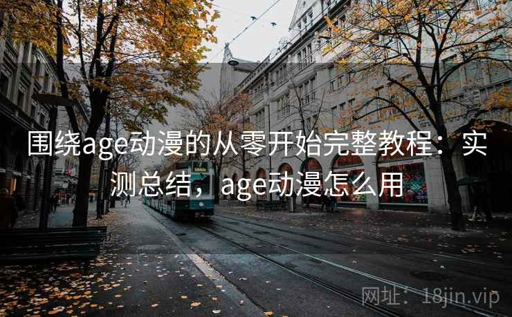 围绕age动漫的从零开始完整教程：实测总结，age动漫怎么用