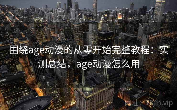围绕age动漫的从零开始完整教程：实测总结，age动漫怎么用