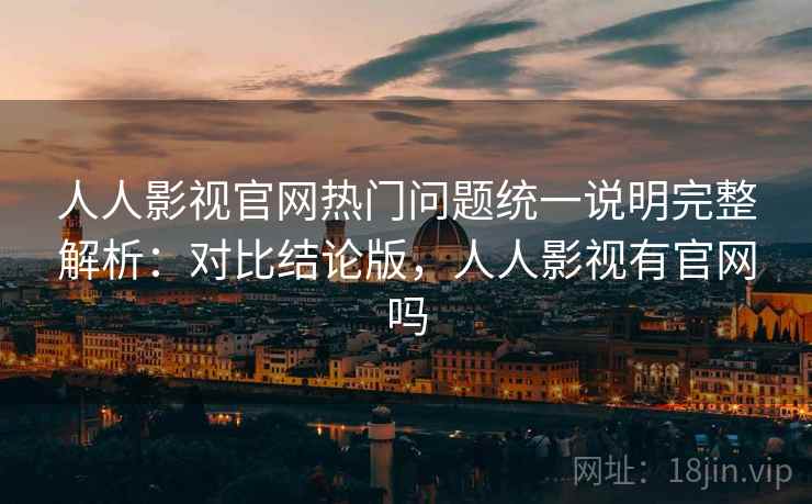 人人影视官网热门问题统一说明完整解析：对比结论版，人人影视有官网吗