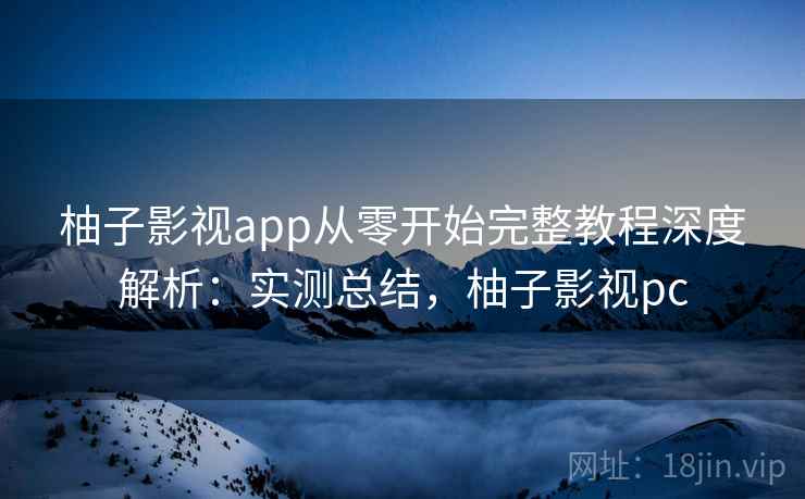 柚子影视app从零开始完整教程深度解析：实测总结，柚子影视pc