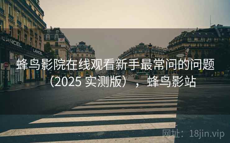 蜂鸟影院在线观看新手最常问的问题（2025 实测版），蜂鸟影站