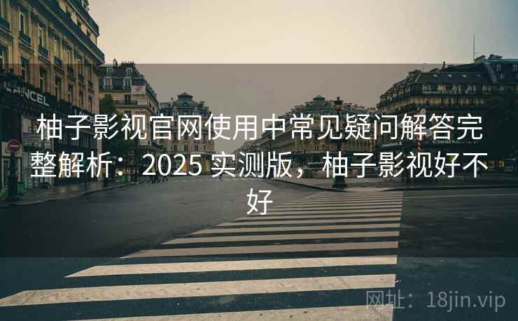 柚子影视官网使用中常见疑问解答完整解析：2025 实测版，柚子影视好不好