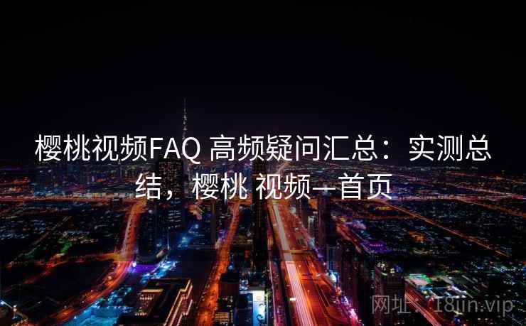 樱桃视频FAQ 高频疑问汇总：实测总结，樱桃 视频—首页