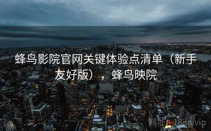 蜂鸟影院官网关键体验点清单（新手友好版），蜂鸟映院