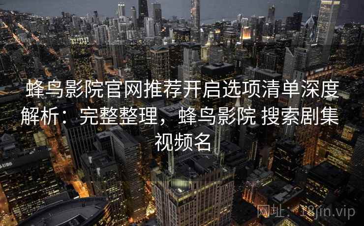 蜂鸟影院官网推荐开启选项清单深度解析:完整整理,蜂鸟影院 搜索剧集 视频名 蜂鸟影院官网推荐开启选项清单深度解析:完整整理,蜂鸟影院 搜索剧集 视频名