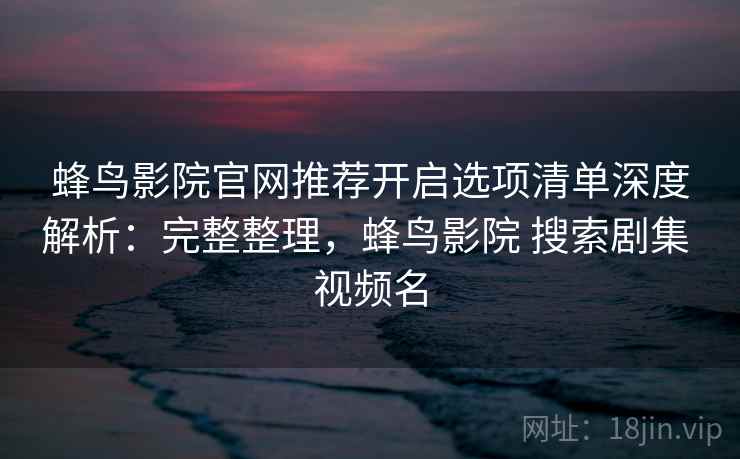 蜂鸟影院官网推荐开启选项清单深度解析:完整整理,蜂鸟影院 搜索剧集 视频名 蜂鸟影院官网推荐开启选项清单深度解析:完整整理,蜂鸟影院 搜索剧集 视频名