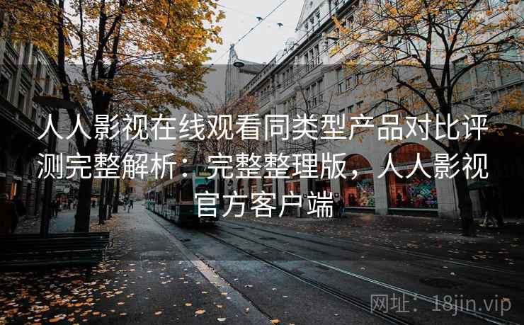 人人影视在线观看同类型产品对比评测完整解析:完整整理版,人人影视官方客户端 人人影视在线观看同类型产品对比评测完整解析:完整整理版,人人影视官方客户端