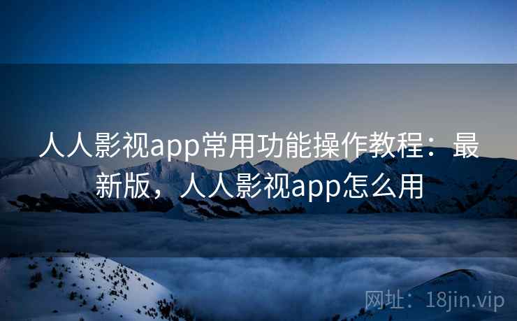人人影视app常用功能操作教程：最新版，人人影视app怎么用