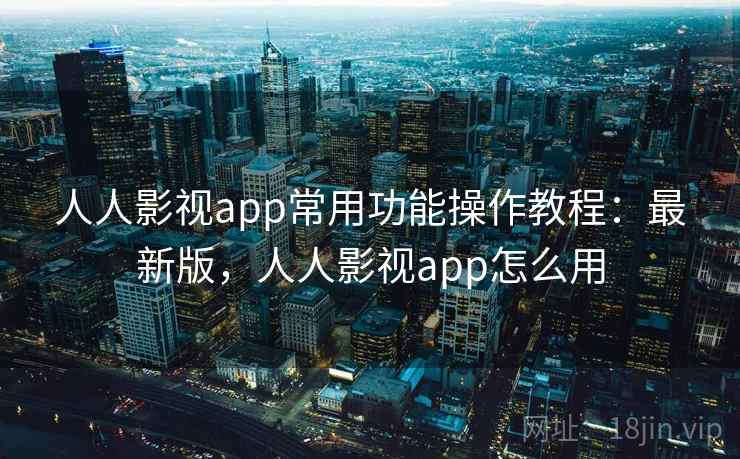 人人影视app常用功能操作教程：最新版，人人影视app怎么用