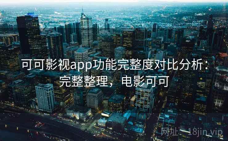 可可影视app功能完整度对比分析:完整整理,电影可可 可可影视app功能完整度对比分析:完整整理,电影可可