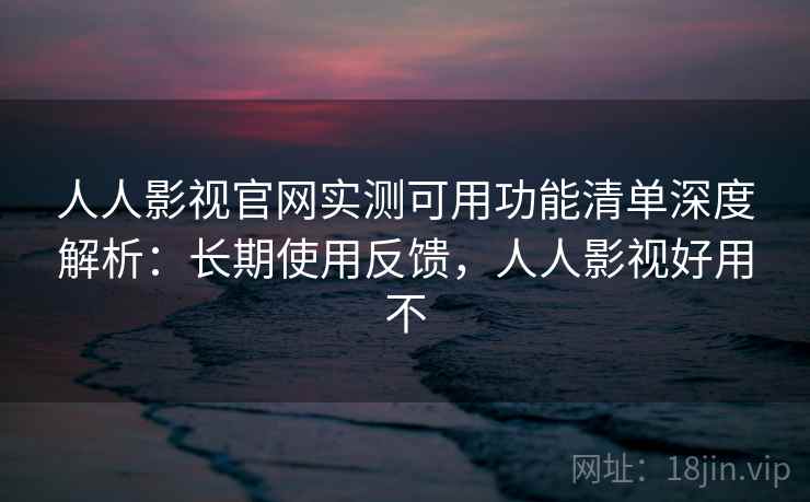 人人影视官网实测可用功能清单深度解析:长期使用反馈,人人影视好用不 人人影视官网实测可用功能清单深度解析:长期使用反馈,人人影视好用不