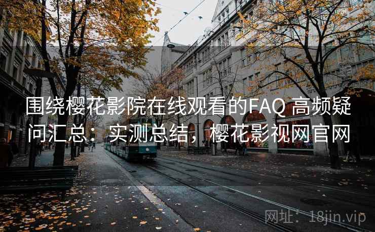 围绕樱花影院在线观看的FAQ 高频疑问汇总：实测总结，樱花影视网官网