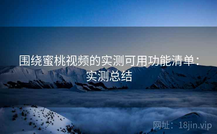围绕蜜桃视频的实测可用功能清单:实测总结 围绕蜜桃视频的实测可用功能清单:实测总结