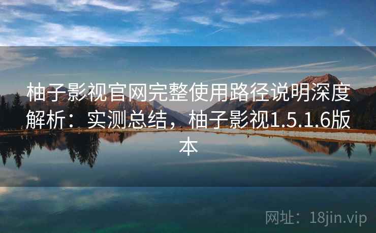 柚子影视官网完整使用路径说明深度解析:实测总结,柚子影视1.5.1.6版本 柚子影视官网完整使用路径说明深度解析:实测总结,柚子影视1.5.1.6版本