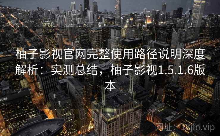 柚子影视官网完整使用路径说明深度解析:实测总结,柚子影视1.5.1.6版本 柚子影视官网完整使用路径说明深度解析:实测总结,柚子影视1.5.1.6版本