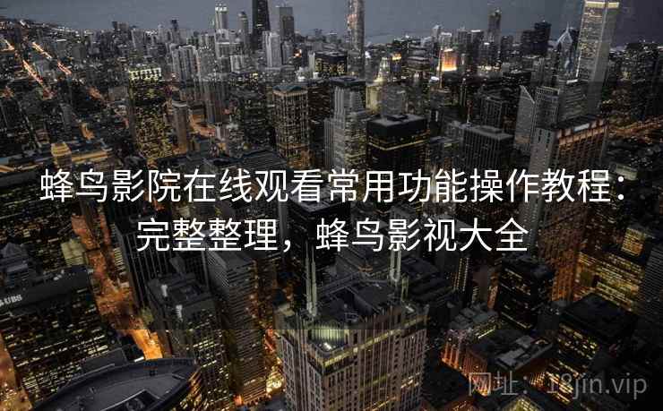 蜂鸟影院在线观看常用功能操作教程:完整整理,蜂鸟影视大全 蜂鸟影院在线观看常用功能操作教程:完整整理,蜂鸟影视大全