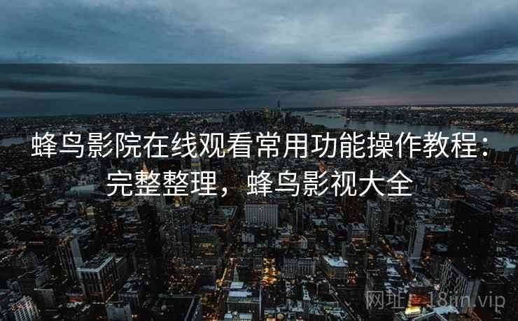 蜂鸟影院在线观看常用功能操作教程:完整整理,蜂鸟影视大全 蜂鸟影院在线观看常用功能操作教程:完整整理,蜂鸟影视大全