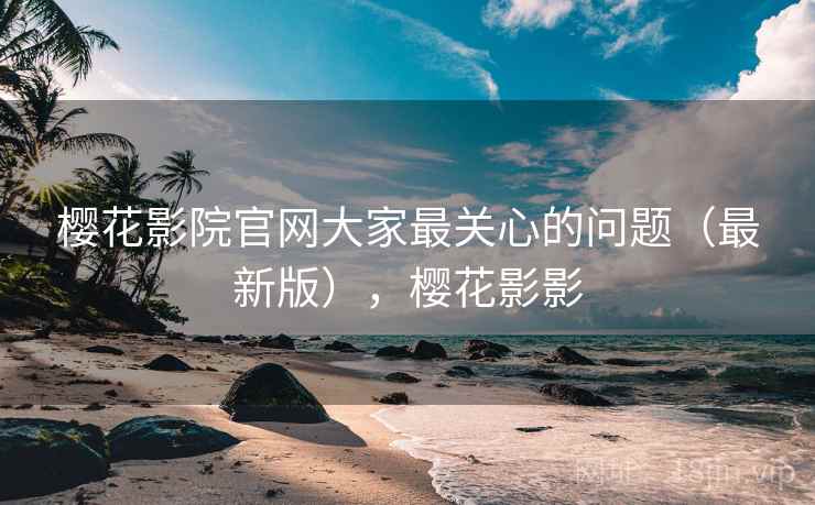 樱花影院官网大家最关心的问题（最新版），樱花影影