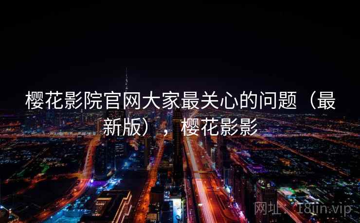 樱花影院官网大家最关心的问题（最新版），樱花影影