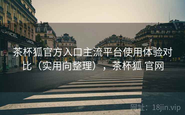 茶杯狐官方入口主流平台使用体验对比（实用向整理），茶杯狐 官网