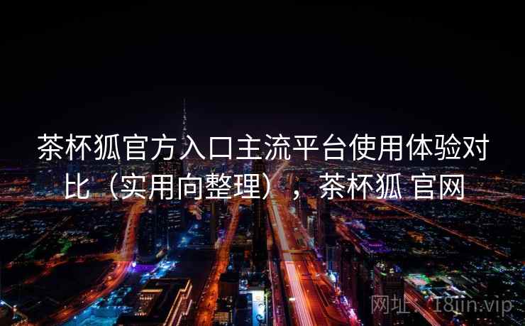 茶杯狐官方入口主流平台使用体验对比（实用向整理），茶杯狐 官网