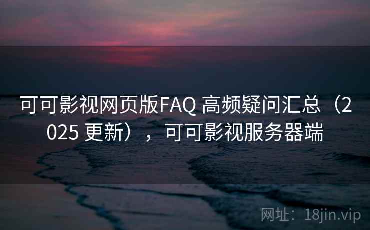可可影视网页版FAQ 高频疑问汇总(2025 更新),可可影视服务器端 可可影视网页版FAQ 高频疑问汇总(2025 更新),可可影视服务器端