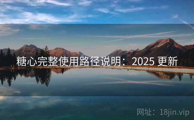 糖心完整使用路径说明:2025 更新 糖心完整使用路径说明:2025 更新