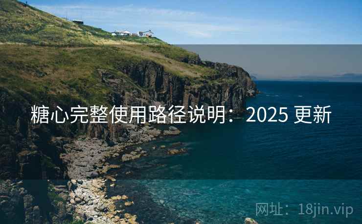 糖心完整使用路径说明:2025 更新 糖心完整使用路径说明:2025 更新