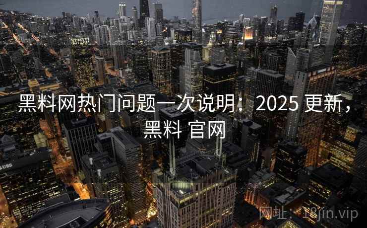 黑料网热门问题一次说明：2025 更新，黑料 官网