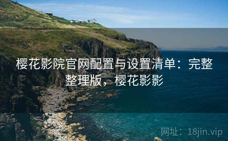 樱花影院官网配置与设置清单:完整整理版,樱花影影 樱花影院官网配置与设置清单:完整整理版,樱花影影