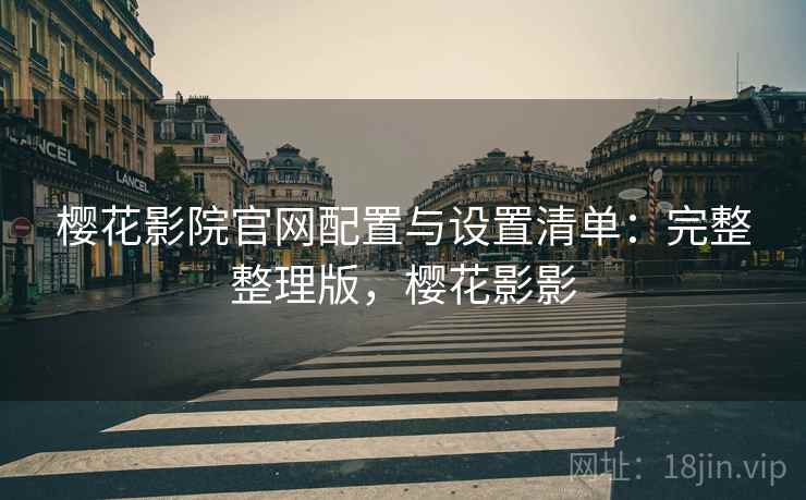 樱花影院官网配置与设置清单:完整整理版,樱花影影 樱花影院官网配置与设置清单:完整整理版,樱花影影