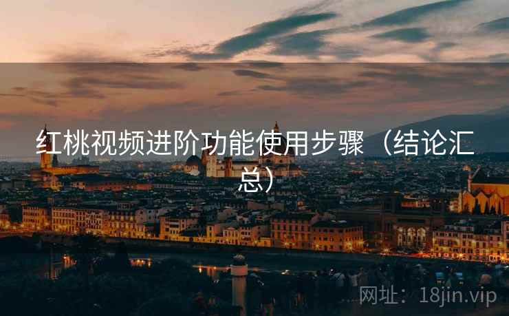 红桃视频进阶功能使用步骤(结论汇总) 红桃视频进阶功能使用步骤(结论汇总)