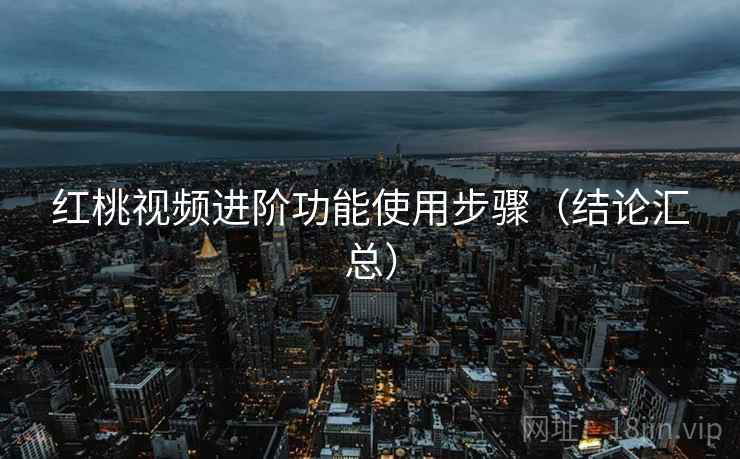 红桃视频进阶功能使用步骤(结论汇总) 红桃视频进阶功能使用步骤(结论汇总)