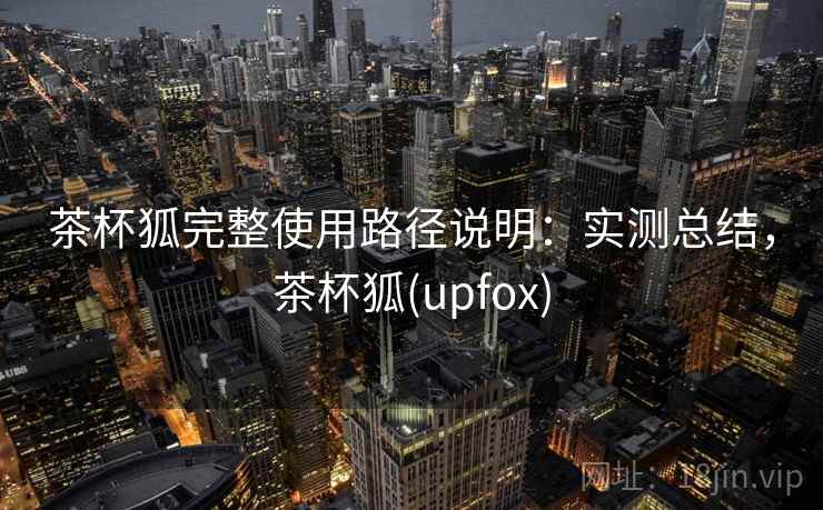 茶杯狐完整使用路径说明:实测总结,茶杯狐(upfox) 茶杯狐完整使用路径说明:实测总结,茶杯狐(upfox)
