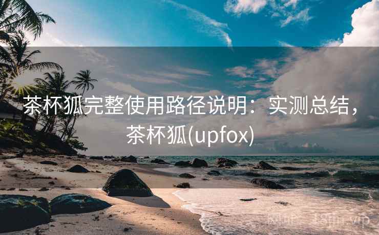 茶杯狐完整使用路径说明:实测总结,茶杯狐(upfox) 茶杯狐完整使用路径说明:实测总结,茶杯狐(upfox)