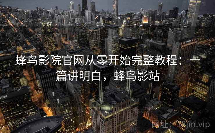 蜂鸟影院官网从零开始完整教程：一篇讲明白，蜂鸟影站