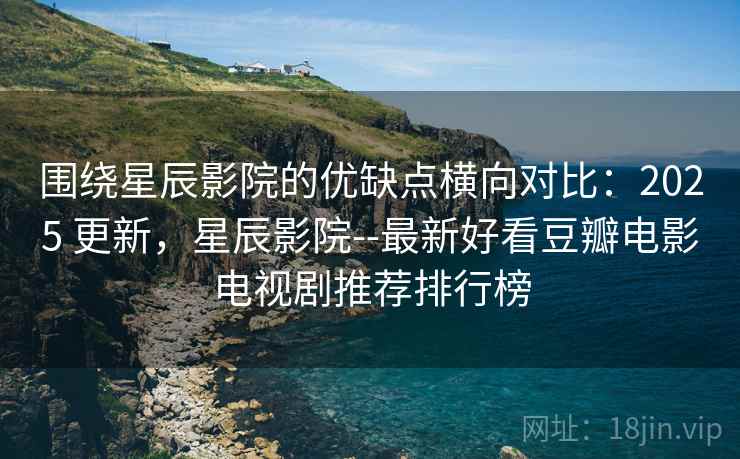 围绕星辰影院的优缺点横向对比:2025 更新,星辰影院--最新好看豆瓣电影电视剧推荐排行榜 围绕星辰影院的优缺点横向对比:2025 更新,星辰影院--最新好看豆瓣电影电视剧推荐排行榜
