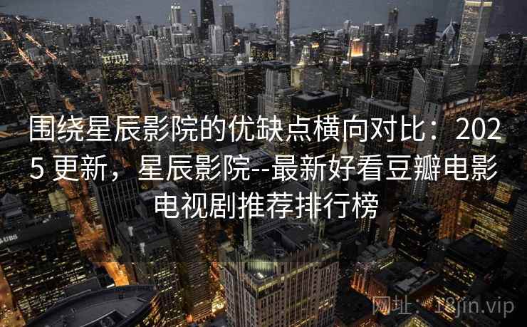围绕星辰影院的优缺点横向对比:2025 更新,星辰影院--最新好看豆瓣电影电视剧推荐排行榜 围绕星辰影院的优缺点横向对比:2025 更新,星辰影院--最新好看豆瓣电影电视剧推荐排行榜