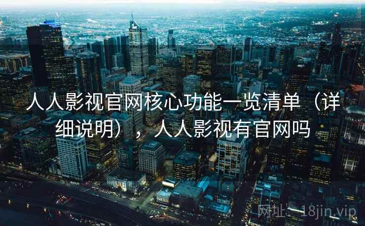 人人影视官网核心功能一览清单(详细说明),人人影视有官网吗 人人影视官网核心功能一览清单(详细说明),人人影视有官网吗