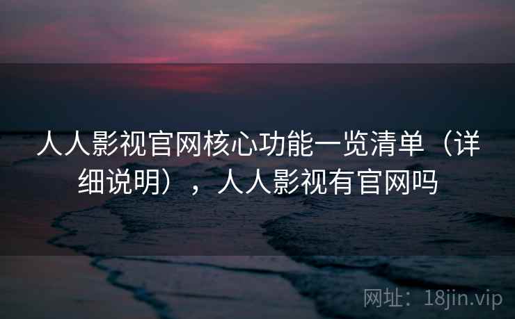 人人影视官网核心功能一览清单(详细说明),人人影视有官网吗 人人影视官网核心功能一览清单(详细说明),人人影视有官网吗