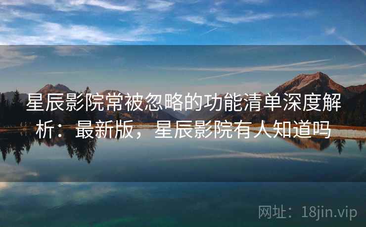 星辰影院常被忽略的功能清单深度解析:最新版,星辰影院有人知道吗 星辰影院常被忽略的功能清单深度解析:最新版,星辰影院有人知道吗
