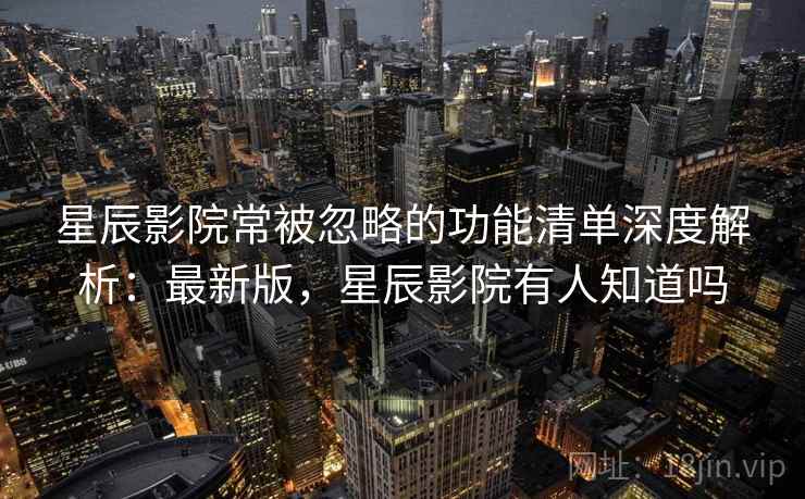 星辰影院常被忽略的功能清单深度解析:最新版,星辰影院有人知道吗 星辰影院常被忽略的功能清单深度解析:最新版,星辰影院有人知道吗