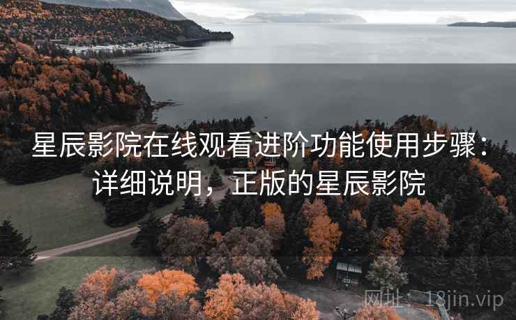 星辰影院在线观看进阶功能使用步骤:详细说明,正版的星辰影院 星辰影院在线观看进阶功能使用步骤:详细说明,正版的星辰影院