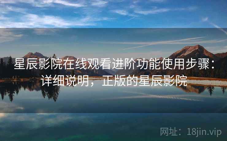 星辰影院在线观看进阶功能使用步骤:详细说明,正版的星辰影院 星辰影院在线观看进阶功能使用步骤:详细说明,正版的星辰影院