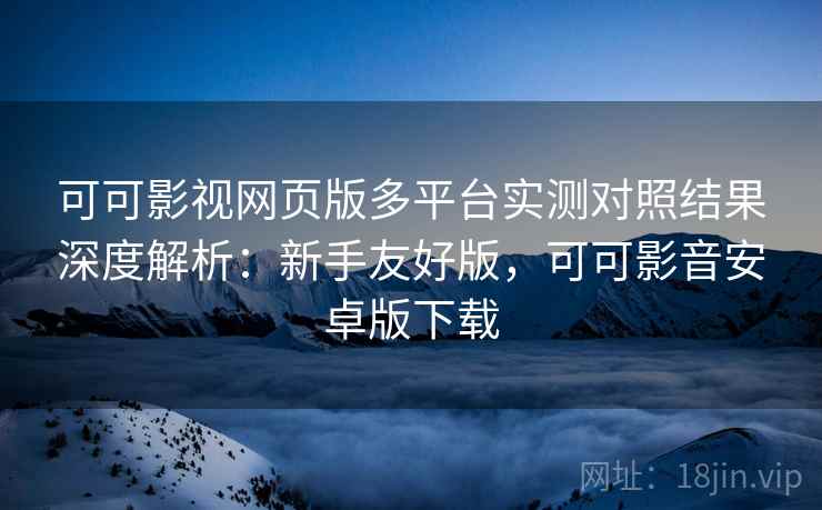 可可影视网页版多平台实测对照结果深度解析:新手友好版,可可影音安卓版下载 可可影视网页版多平台实测对照结果深度解析:新手友好版,可可影音安卓版下载