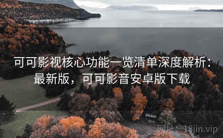 可可影视核心功能一览清单深度解析：最新版，可可影音安卓版下载
