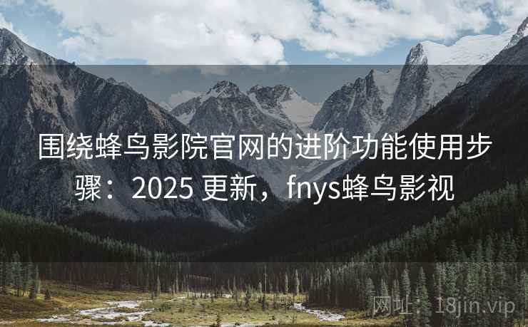 围绕蜂鸟影院官网的进阶功能使用步骤:2025 更新,fnys蜂鸟影视 围绕蜂鸟影院官网的进阶功能使用步骤:2025 更新,fnys蜂鸟影视