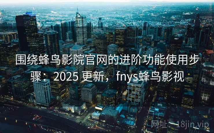 围绕蜂鸟影院官网的进阶功能使用步骤:2025 更新,fnys蜂鸟影视 围绕蜂鸟影院官网的进阶功能使用步骤:2025 更新,fnys蜂鸟影视