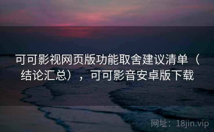 可可影视网页版功能取舍建议清单(结论汇总),可可影音安卓版下载 可可影视网页版功能取舍建议清单(结论汇总),可可影音安卓版下载
