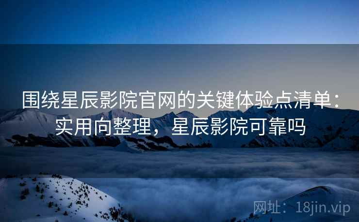 围绕星辰影院官网的关键体验点清单:实用向整理,星辰影院可靠吗 围绕星辰影院官网的关键体验点清单:实用向整理,星辰影院可靠吗